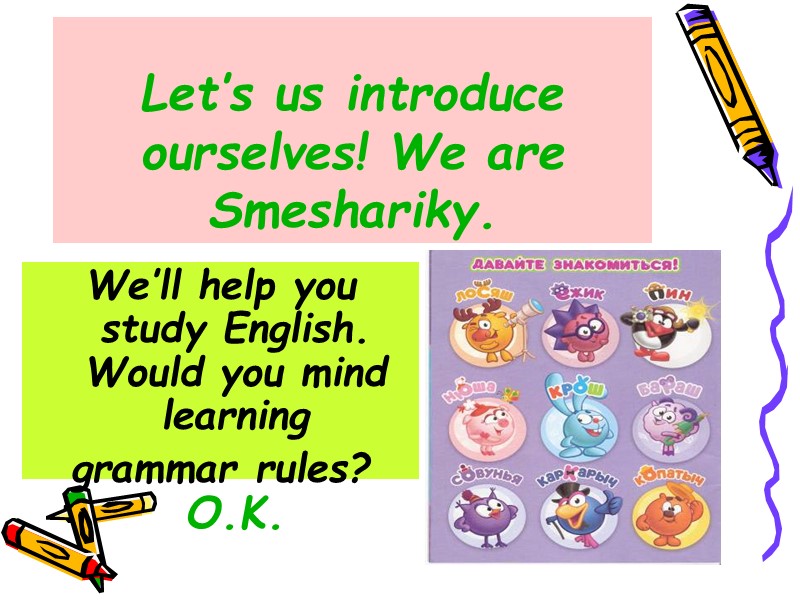 Let’s us introduce ourselves! We are Smeshariky. We’ll help you study English. Would you